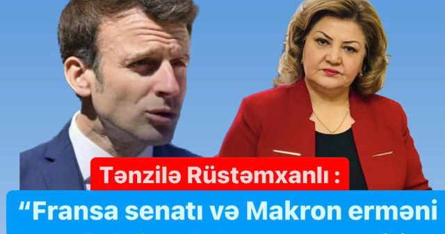 Tənzilə Rüstəmxanlı: “Fransa Senatı və Makron erməni lobbisinin əlaltısına çevrilib”