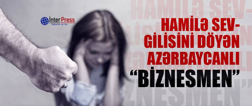 Hamilə sevgilisini döyən azərbaycanlı “biznesmen”