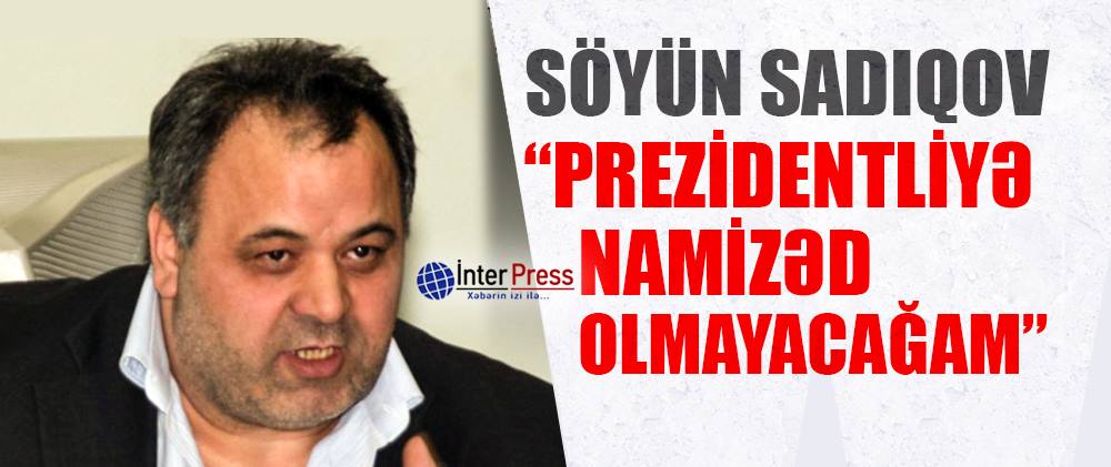 Söyün Sadıqov: “Prezidentliyə namizəd olmayacağam”