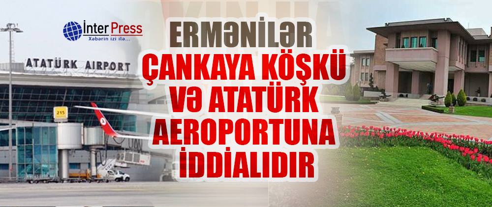 Ermənilər Çankaya köşkü və Atatürk aeroportuna iddialıdır – VİDEO