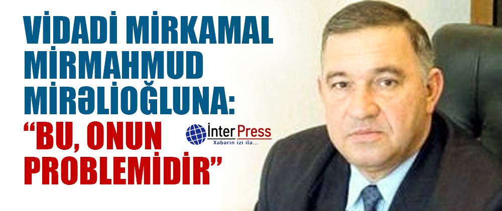 Vidadi Mirkamal Mirmahmud Mirəlioğluna: “Bu, onun problemidir”