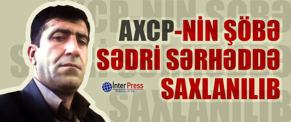 AXCP-nin şöbə sədri sərhəddə saxlanılıb