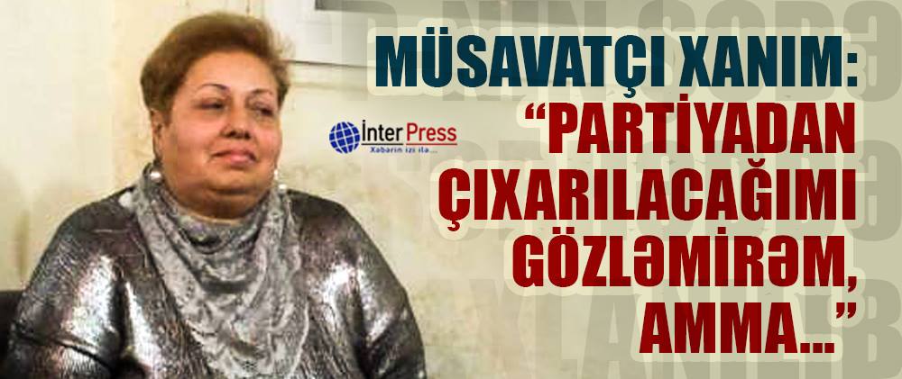 Müsavatçı xanım: “Partiyadan çıxarılacağımı gözləmirəm, amma…”