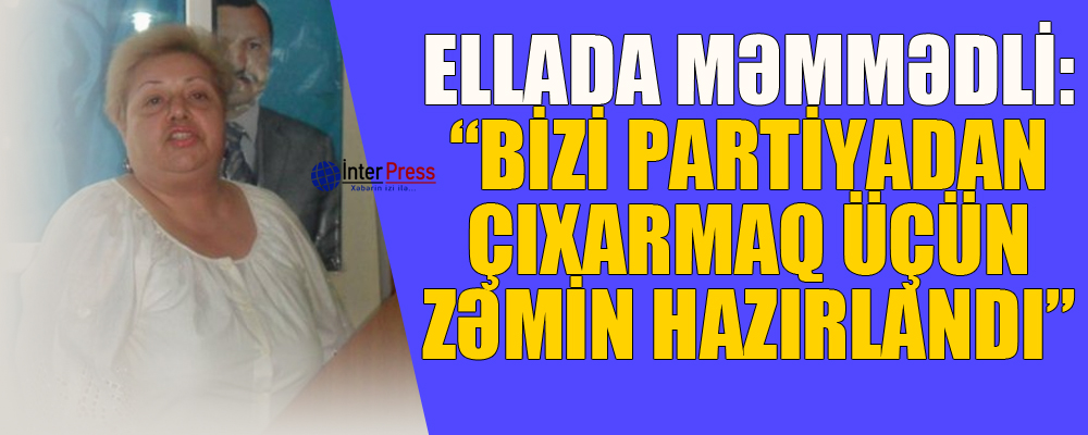 Ellada Məmmədli: “Bizi partiyadan çıxarmaq üçün zəmin hazırlandı”