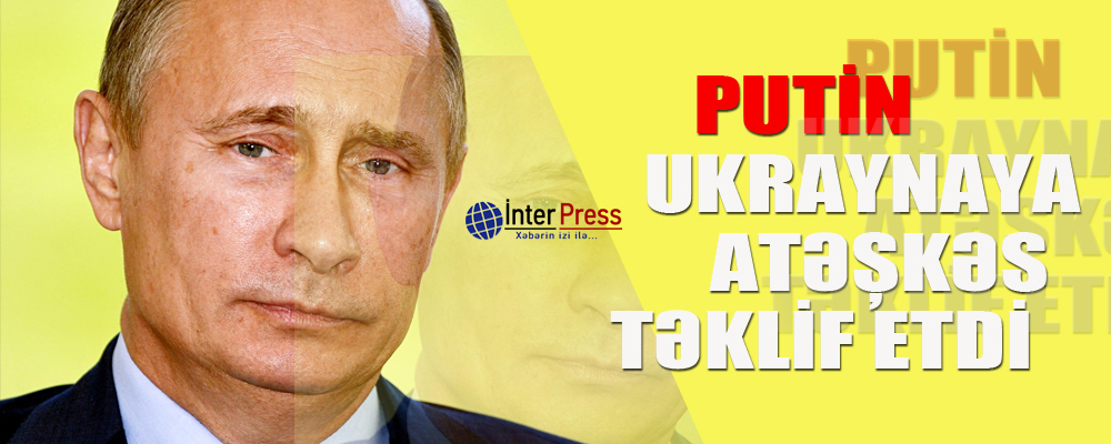 Putin Ukraynaya atəşkəs təklifi verdi