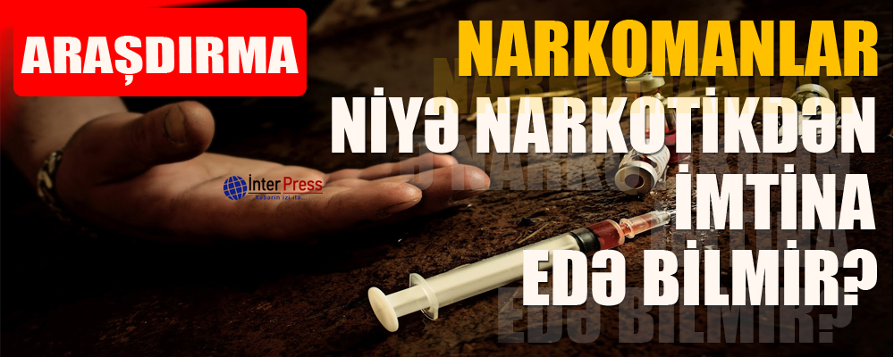 Narkomanlar niyə narkotikdən imtina edə bilmir? – ARAŞDIRMA