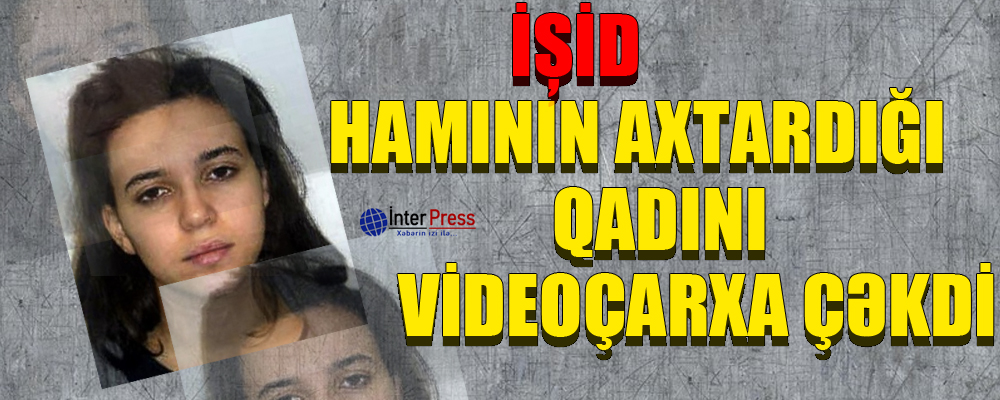 İŞİD hamının axtardığı qadını videoçarxa çəkdi – VİDEO
