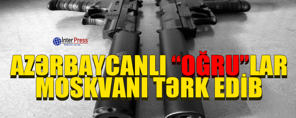 Azərbaycanlı “oğru”lar Moskvanı tərk edib