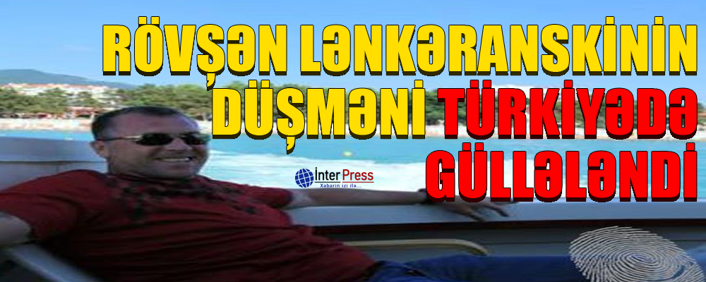 Rövşən Lənkəranskinin düşməni Türkiyədə güllələndi