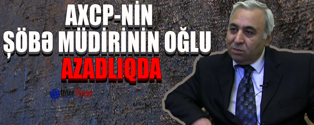 AXCP-nin şöbə müdirinin oğlu azadlıqda