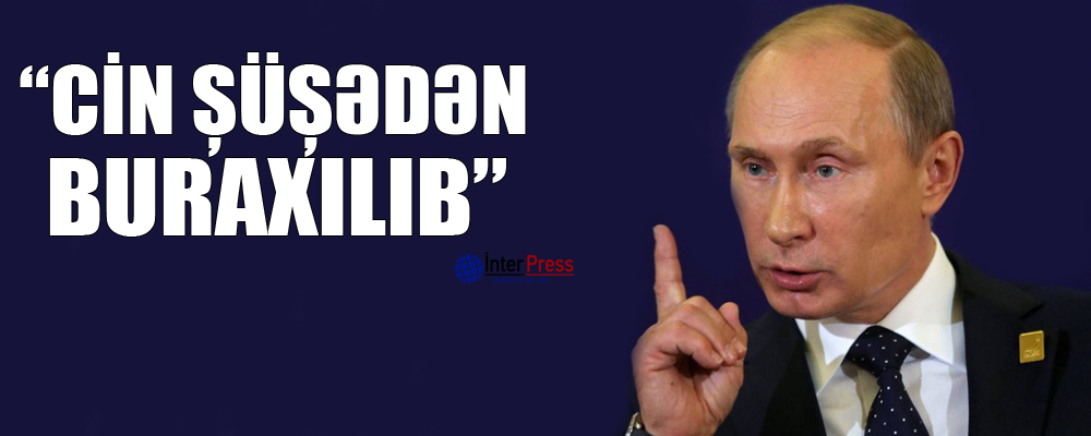 Putin: “Cin şüşədən buraxılıb”