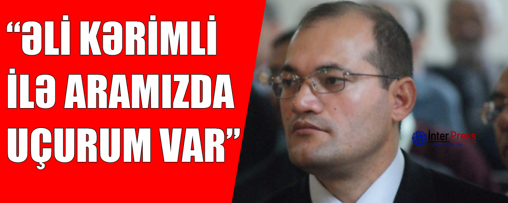 Razi Nurullayev:”Əli Kərimli ilə aramızda uçurum var”