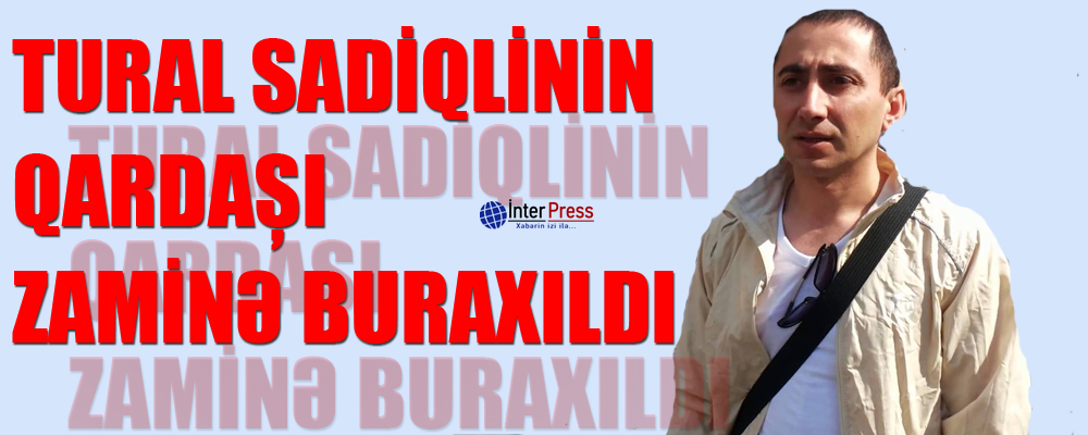 Tural Sadiqlinin qardaşı zaminə buraxıldı