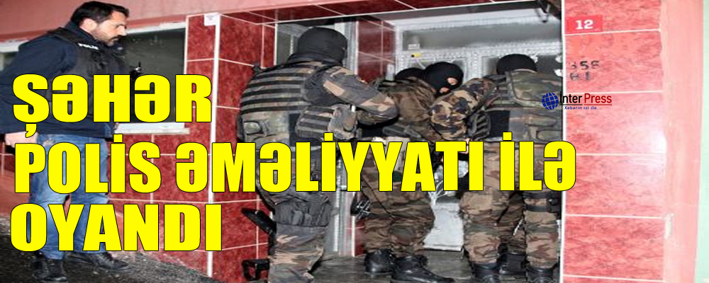 Şəhər polis əməliyyatı ilə oyandı – YENİLƏNİB