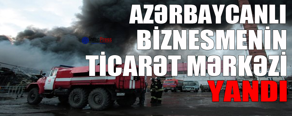 Azərbaycanlı biznesmenin ticarət mərkəzi yandı – VİDEO