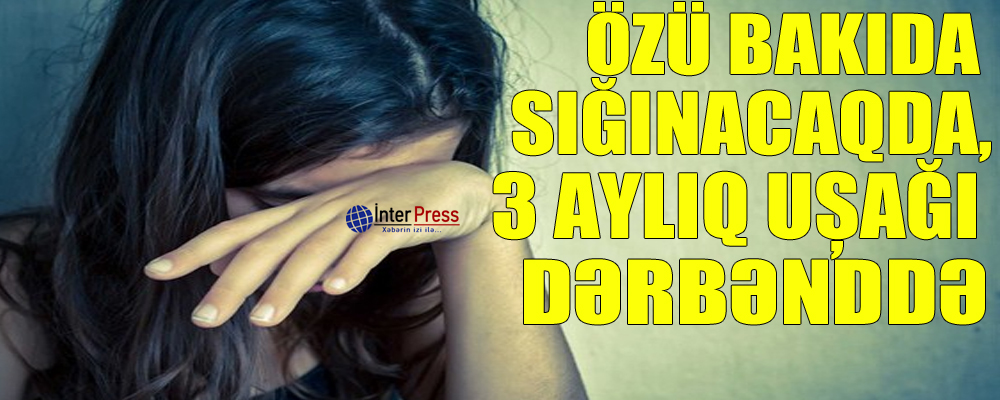 Özü Bakıda sığınacaqda, 3 aylıq uşağı Dərbənddə…