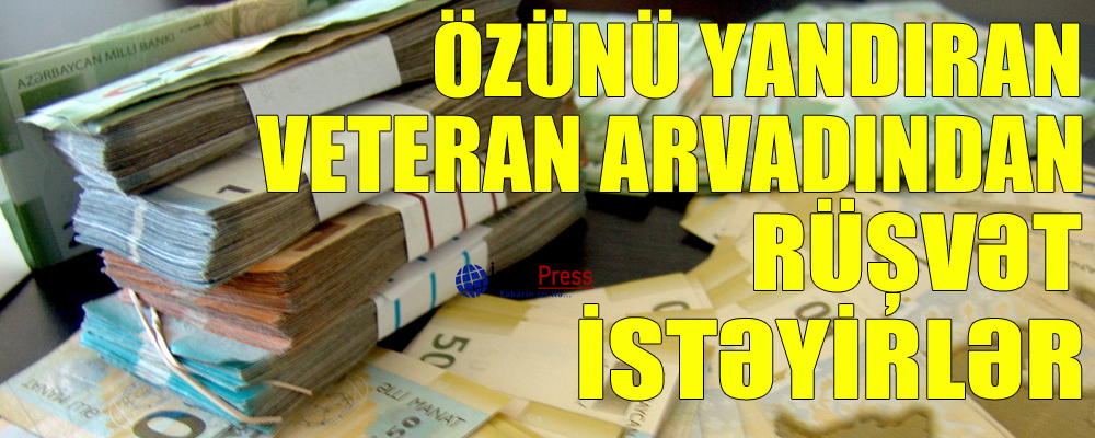 Özünü yandıran veteran arvadından rüşvət istəyirlər