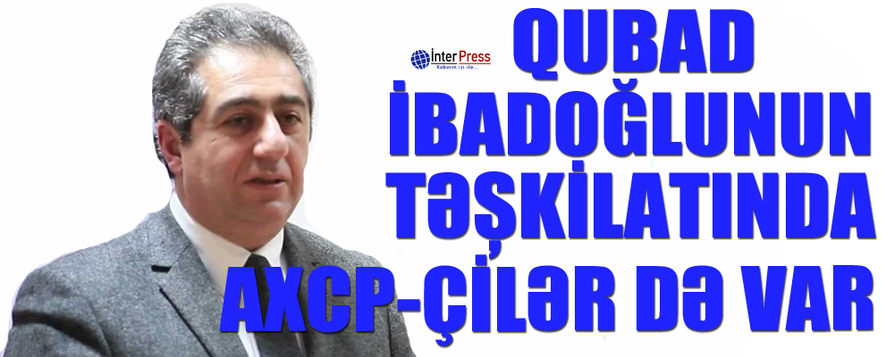 Qubad İbadoğlunun təşkilatında AXCP-çilər də var