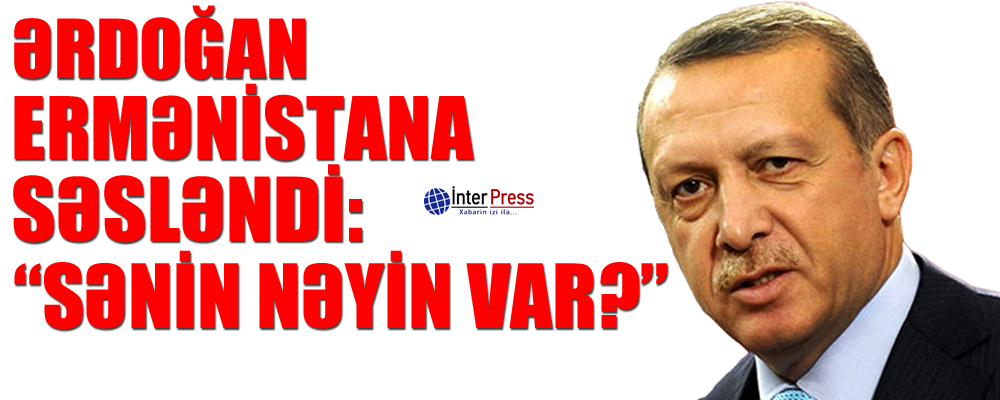 Ərdoğan Ermənistana səsləndi: “Sənin nəyin var?” – VİDEO