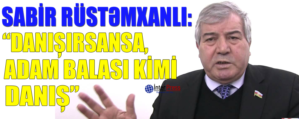 Sabir Rüstəmxanlı: “Danışırsansa, adam balası kimi danış”