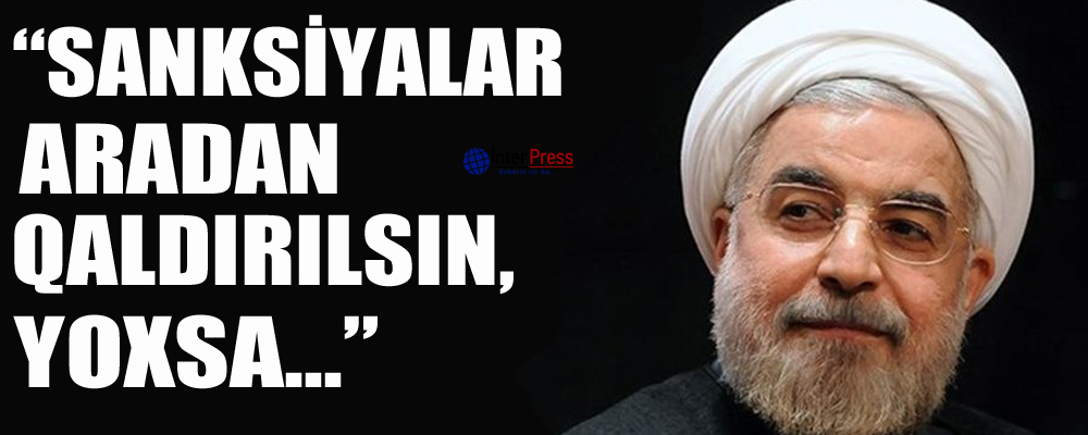 Həsən Ruhani: “Sanksiyalar aradan qaldırılsın, yoxsa…”