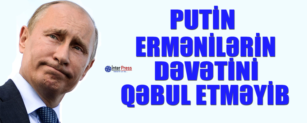 Putin ermənilərin dəvətini qəbul etməyib