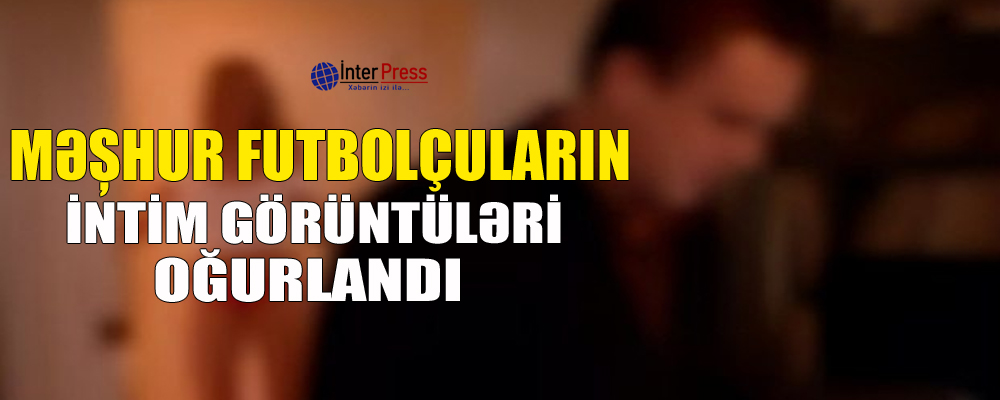 Məşhur futbolçuların intim görüntüləri oğurlandı