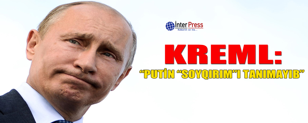 Kreml: “Putin “soyqırım”ı tanımayıb”