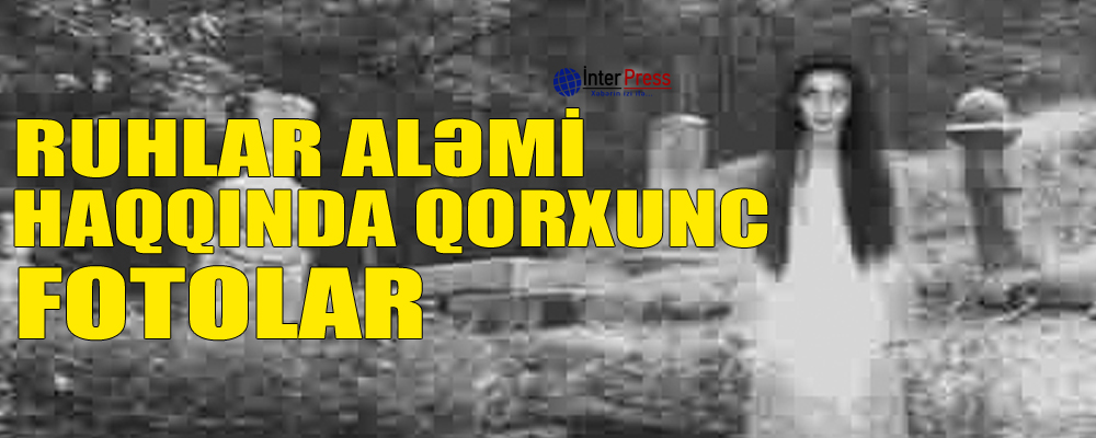 Ruhlar aləmi haqqında qorxunc FOTOLAR