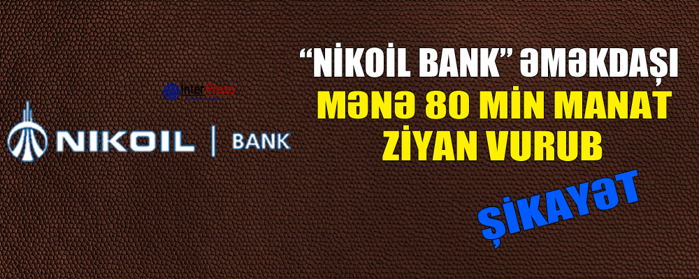 ““Nikoil Bank” əməkdaşı mənə 80 min ziyan vurub” – Şikayət