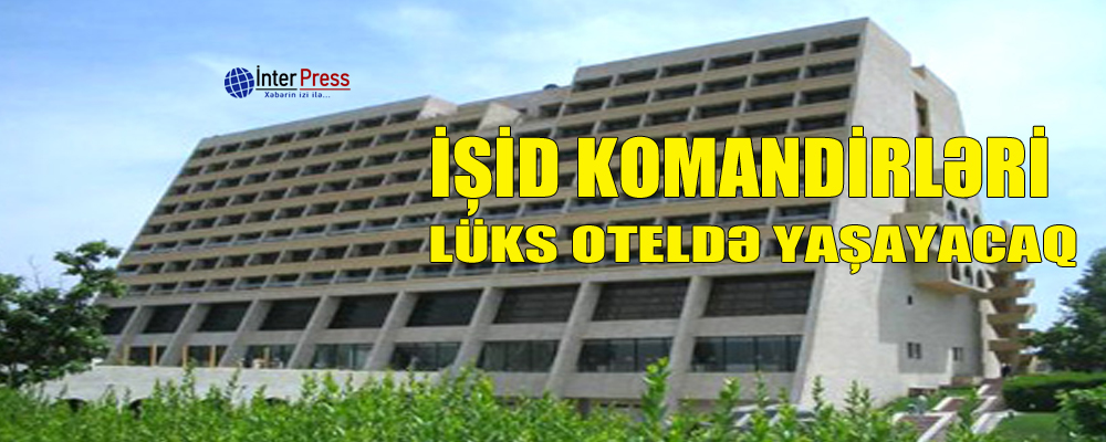 İŞİD komandirləri lüks oteldə yaşayacaq