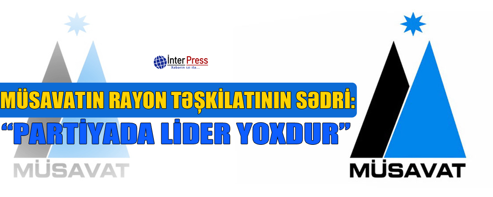 Müsavatın rayon təşkilatının sədri: “Partiyada lider yoxdur”