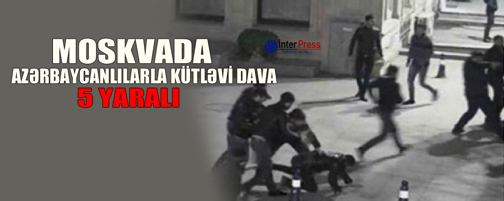 Moskvada azərbaycanlılarla kütləvi dava: 5 yaralı