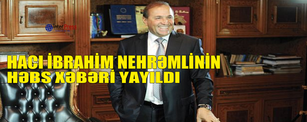 Hacı İbrahim Nehrəmlinin həbs xəbəri yayıldı – YENİLƏNİB