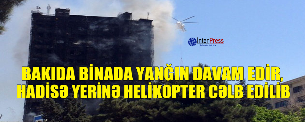 Bakıda binada yanğın davam edir, hadisə yerinə helikopter cəlb edilib