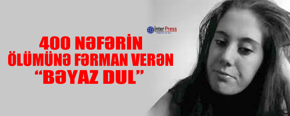 400 nəfərin ölümünə fərman verən “Bəyaz dul”