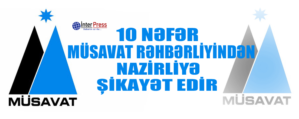 10 nəfər Müsavat rəhbərliyindən nazirliyə şikayət edir