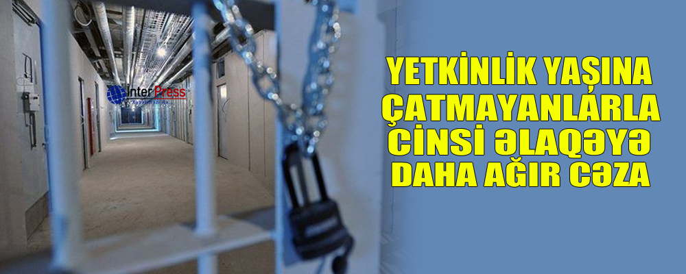 Yetkinlik yaşına çatmayanlarla cinsi əlaqəyə daha ağır cəza