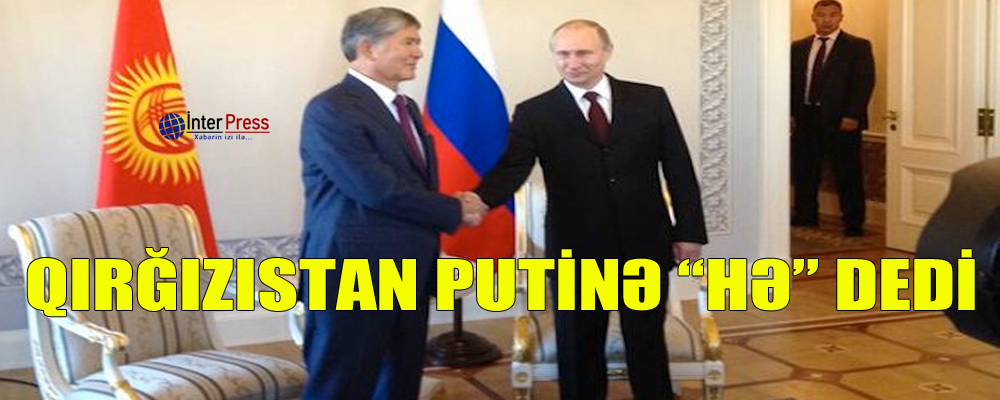 Qırğızıstan Putinə “hə” dedi