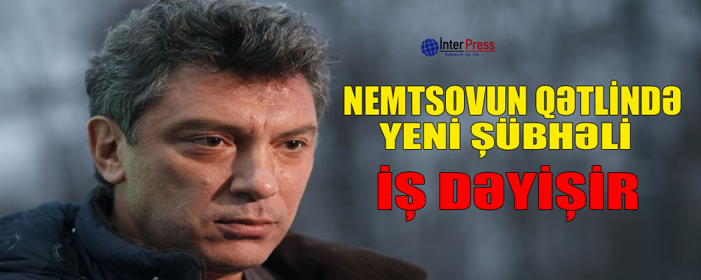 Nemtsovun qətlində yeni şübhəli: iş dəyişir