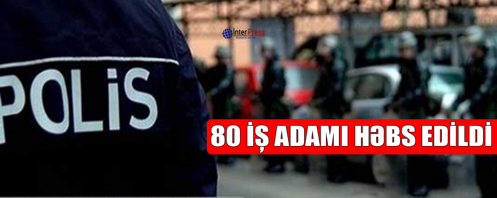 80 iş adamı həbs edildi