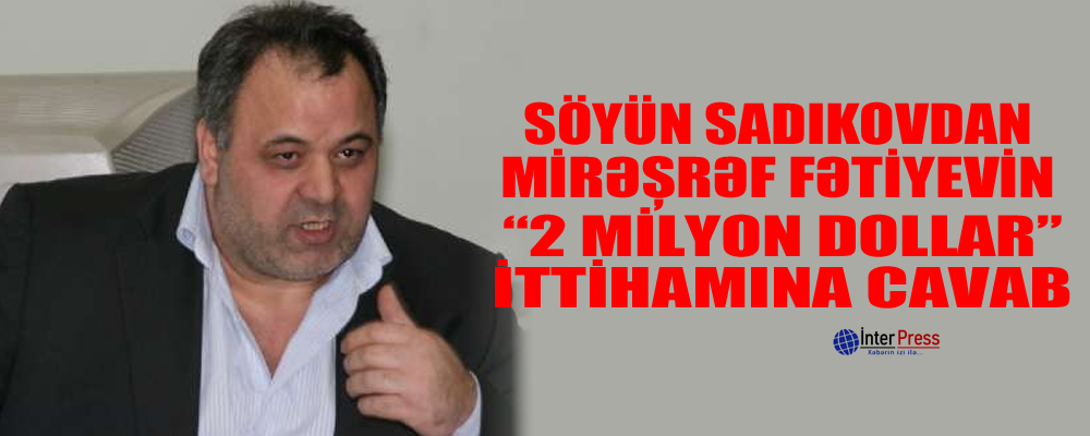 Söyün Sadıkovdan Mirəşrəf Fətiyevin “2 milyon dollar” ittihamına cavab