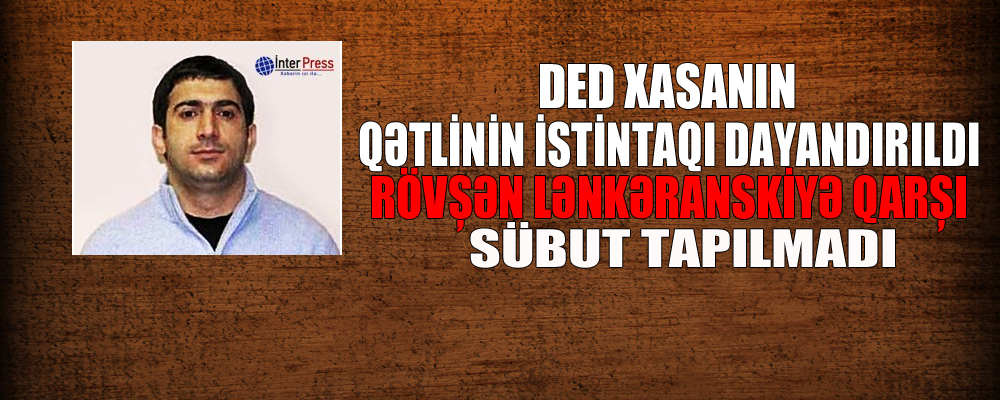 Ded Xasanın qətlinin istintaqı dayandırıldı: Rövşən Lənkəranskiyə qarşı sübut tapılmadı