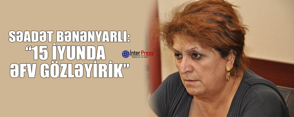 Səadət Bənənyarlı: “15 iyunda əfv gözləyirik”