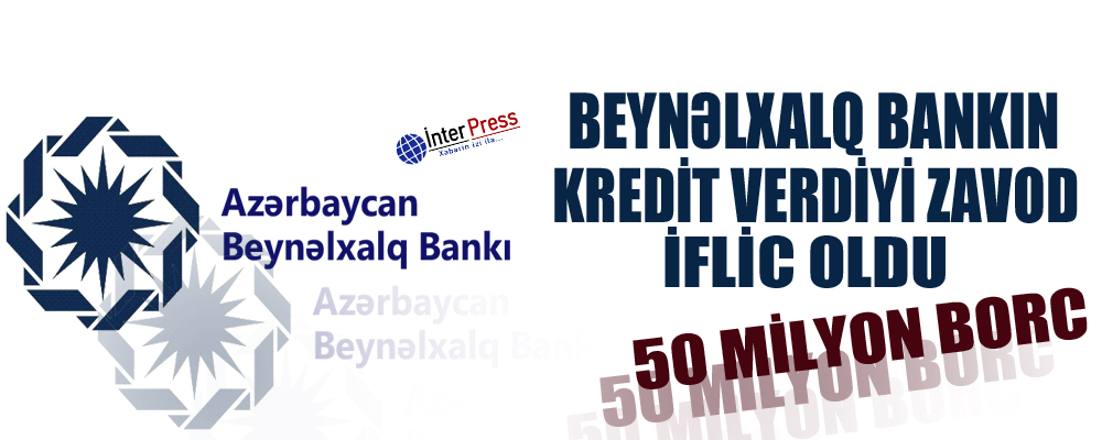 Beynəlxalq Bankın kredit verdiyi zavod iflic oldu: 50 milyon borc – FOTO