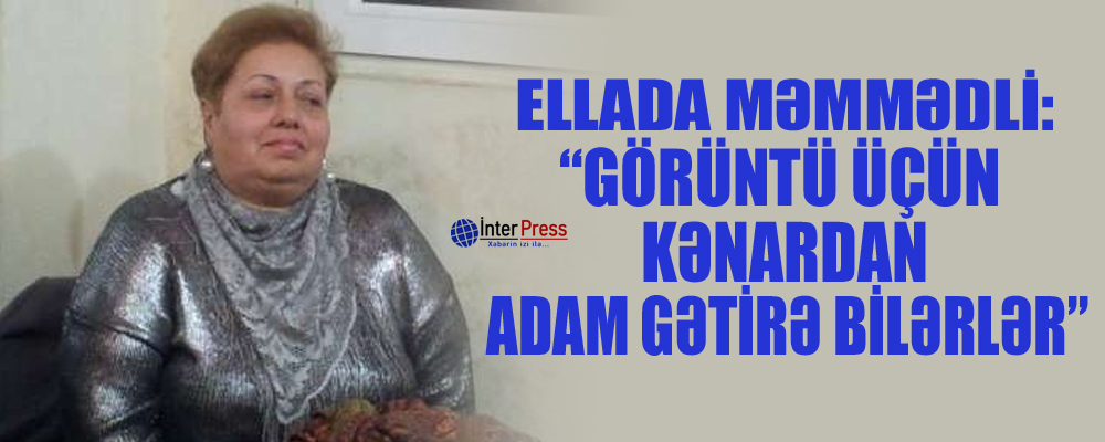 Ellada Məmmədli: “Görüntü üçün kənardan adam gətirə bilərlər”