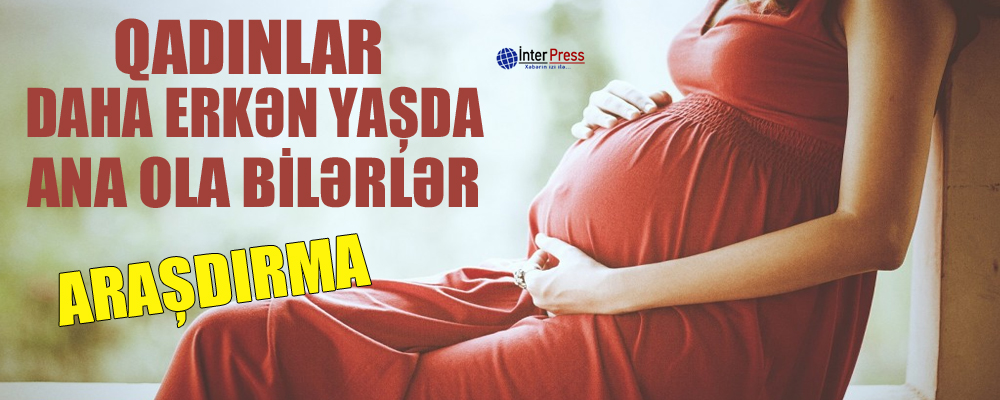 “Qadınlar daha erkən yaşda ana ola bilərlər” – ARAŞDIRMA