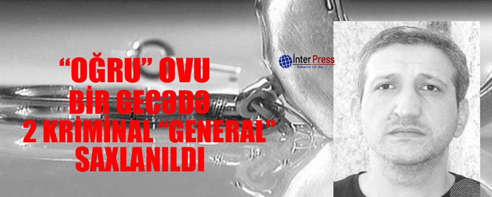 “Oğru” ovu: bir gecədə 2 kriminal “general” saxlanıldı