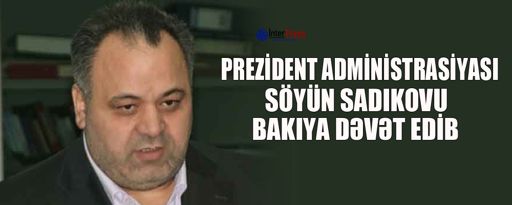 Prezident Administrasiyası Söyün Sadıkovu Bakıya dəvət edib