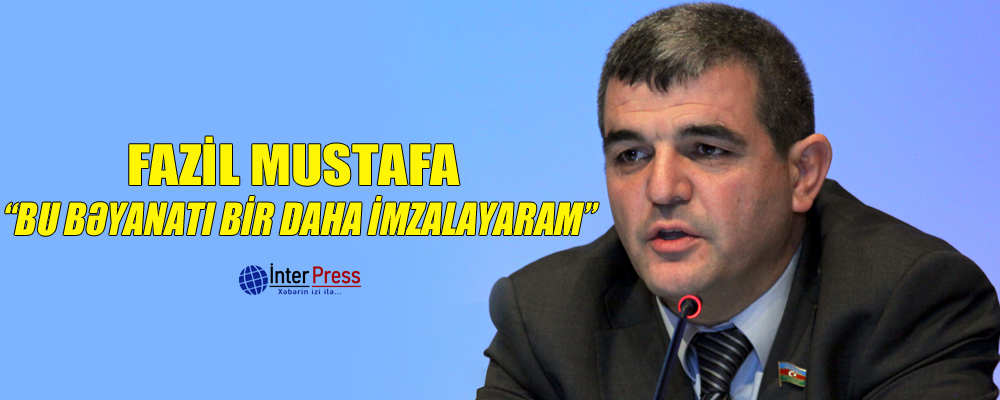 Fazil Mustafa: “Bu bəyanatı bir daha imzalayaram”